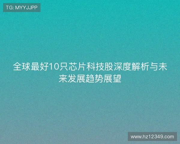 全球最好10只芯片科技股深度解析与未来发展趋势展望