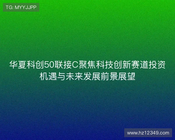 华夏科创50联接C聚焦科技创新赛道投资机遇与未来发展前景展望 华夏科创50联接C聚焦科技创新赛道投资机遇与未来发展前景展望